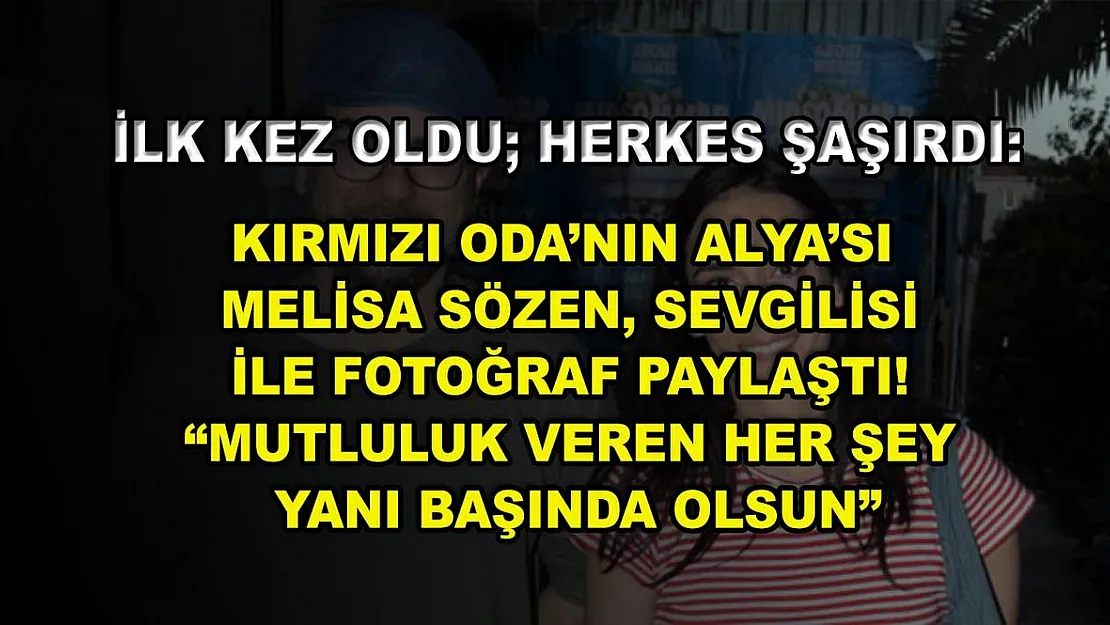 İlk Kez Oldu Herkes Şaşırdı: Kırmızı Oda'nın Alya'sı Melisa Sözen, Sevgilisi ile Fotoğraf Paylaştı! 'Mutluluk Veren Her Şey Yanı Başında Olsun'