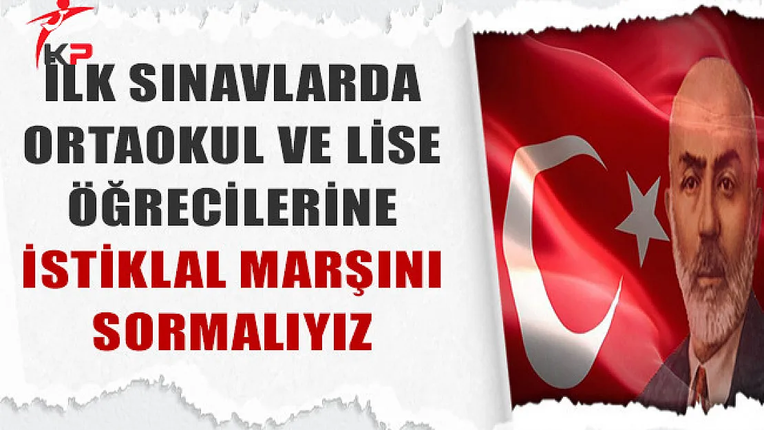 İlk Sınavlarda Ortaokul ve Lise Öğrencilerine İstiklal Marşını Sormalıyız