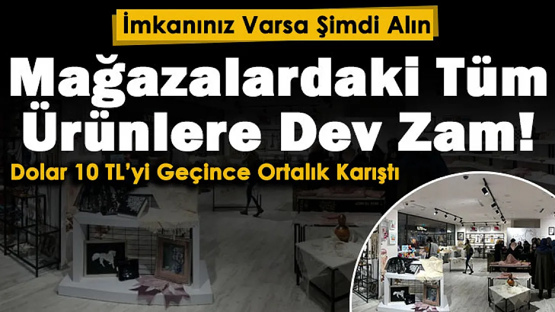 'İmkanınız varsa şimdi alın' çağrısı yapıldı! Doların 10 lirayı geçmesinin ardından mağazalardaki tüm ürünlere dev zam geliyor