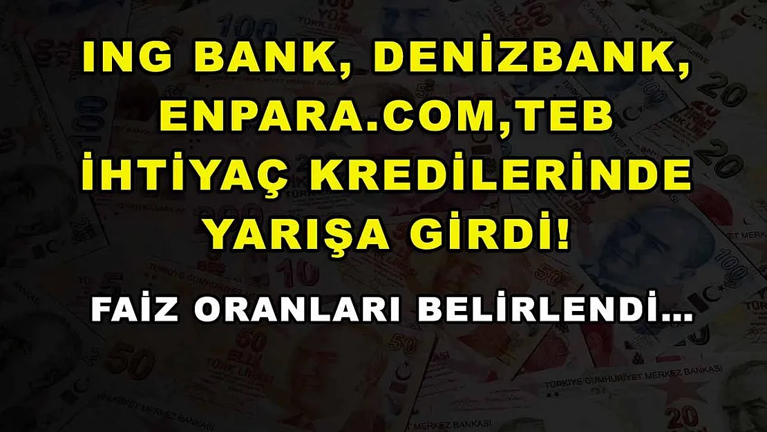 ING Bank, DenizBank, Enpara.com, TEB ihtiyaç kredilerinde yarışa girdi! Faiz oranları belirlendi…