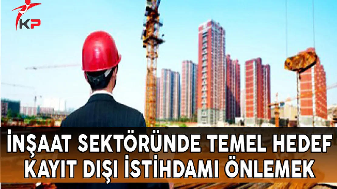 İnşaat Sektöründe Temel Hedef: Kayıt Dışı İstihdamı Önlemek