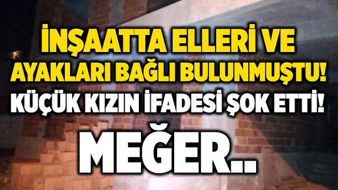 İnşaatta elleri ve ayakları bağlı kız çocuğu bulunmuştu! İfadesinde her şeyi anlattı! Meğer..