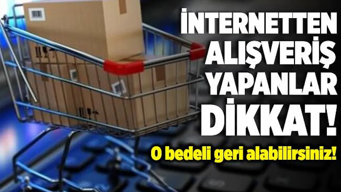 İnternetten alışveriş yapanları çok yakından ilgilendiriyor! O bedeli geri alabilirsiniz!