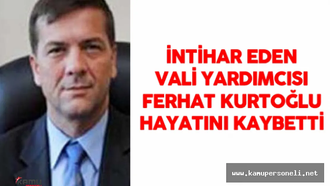 İntihar Girişiminde Bulunan Vali Yardımcısı Ferhat Kurtoğlu Vefat Etti