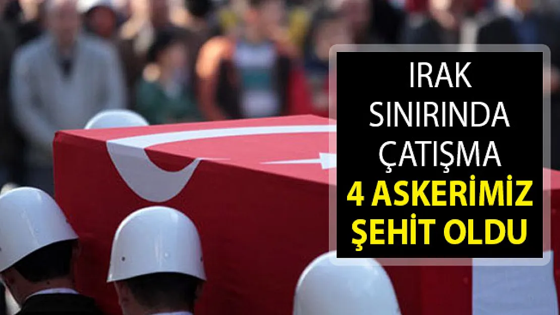 Irak Sınırında Çatışma! 4 Askerimiz Şehit Oldu