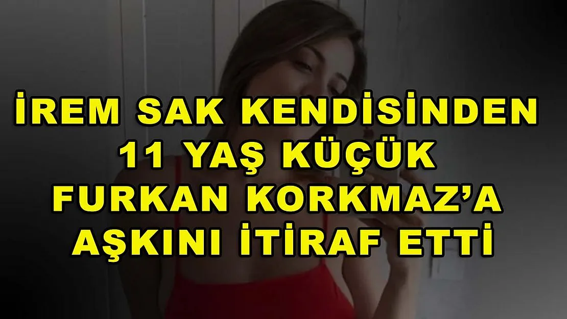 İrem Sak kendisinden 11 yaş küçük Furkan Korkmaz'a aşkını itiraf etti