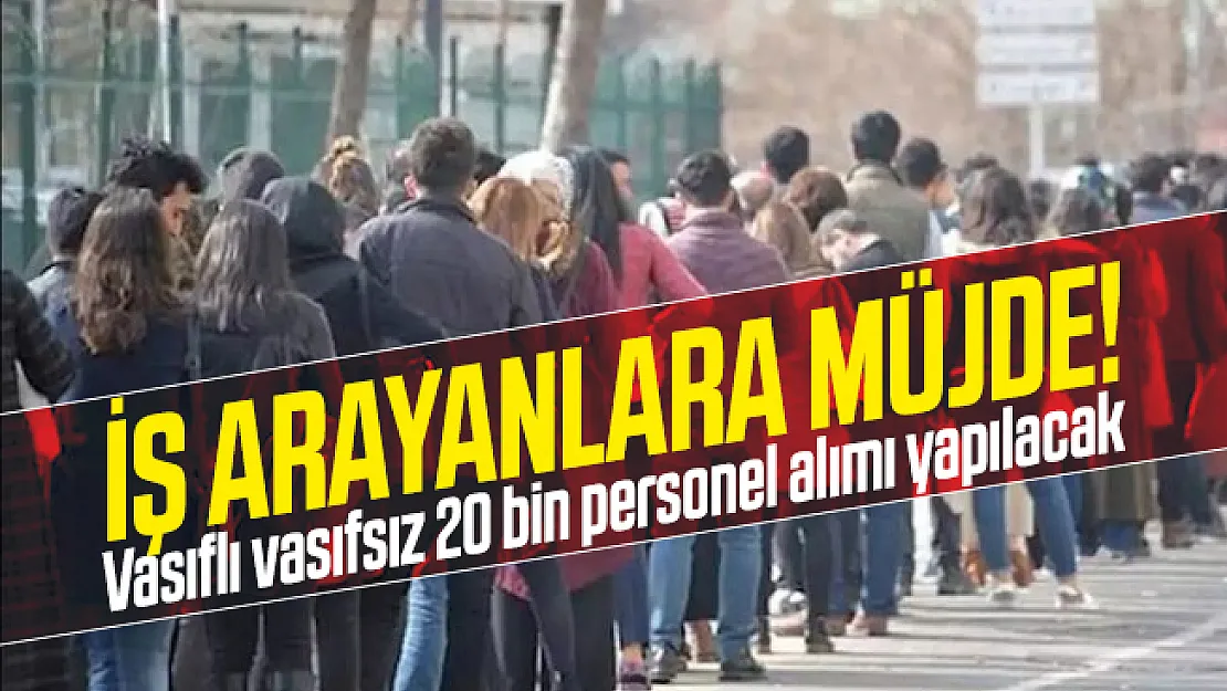 İş arayanlara müjde! Vasıflı vasıfsız 20 bin personel alımı yapılacak