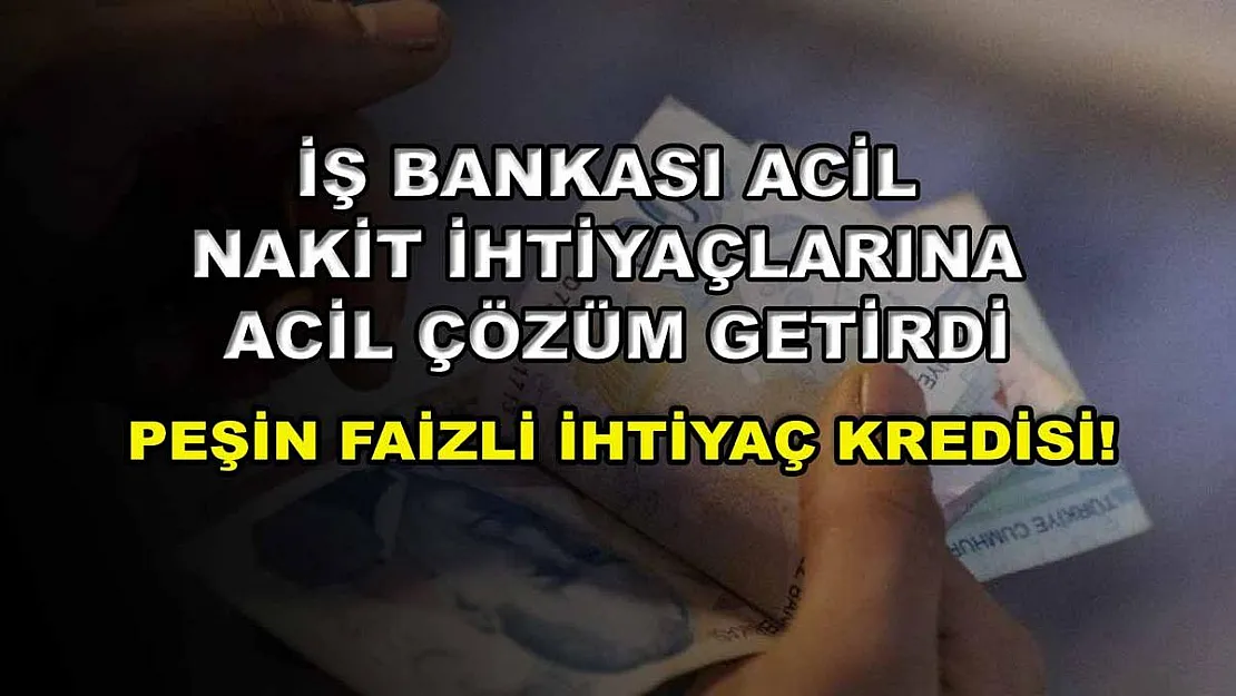 İş Bankası acil nakit ihtiyaçlarına acil çözüm getirdi: Peşin faizli ihtiyaç kredisi!