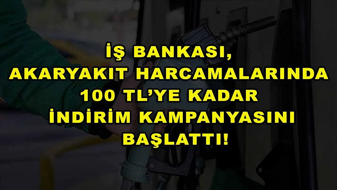İş Bankası, akaryakıt harcamalarında 100 TL'ye kadar indirim kampanyasını başlattı!