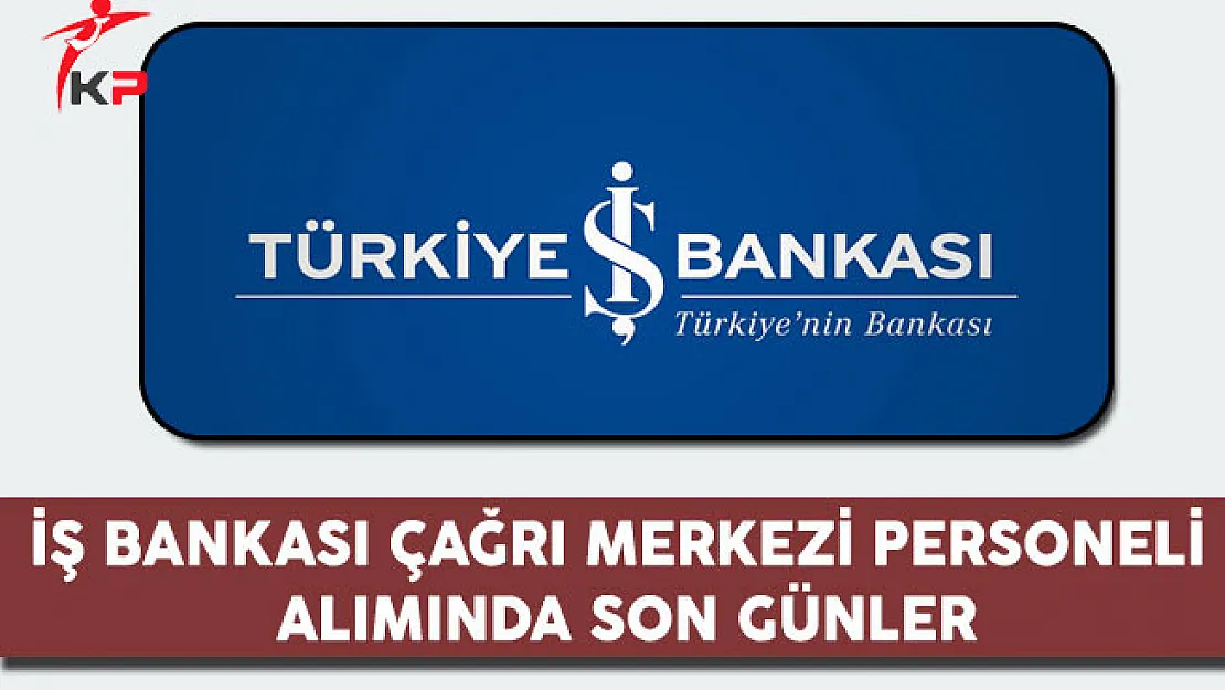 İş Bankası Çağrı Merkezi Memuru Alımında Son Günler