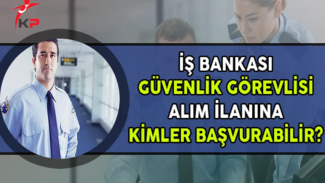 İş Bankası En Az Lise Mezunu Güvenlik Görevlisi Alımına Kimler Başvurabilir?