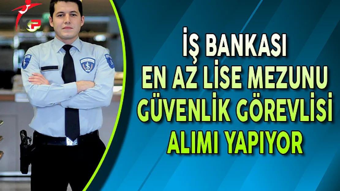 İş Bankası En Az Lise Mezunu Güvenlik Görevlisi Alım İlanı Yayımlandı