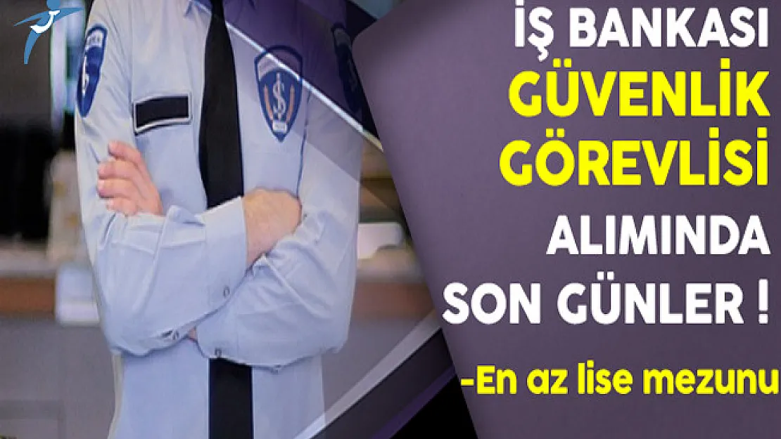 İş Bankası En Az Lise Mezunu Güvenlik Görevlisi Alımında Son Günler
