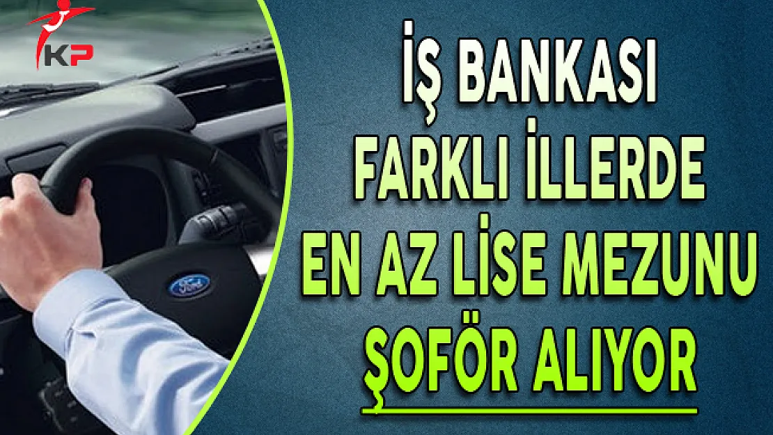 İş Bankası En Az Lise Mezunu Şoför Alımı Yapıyor