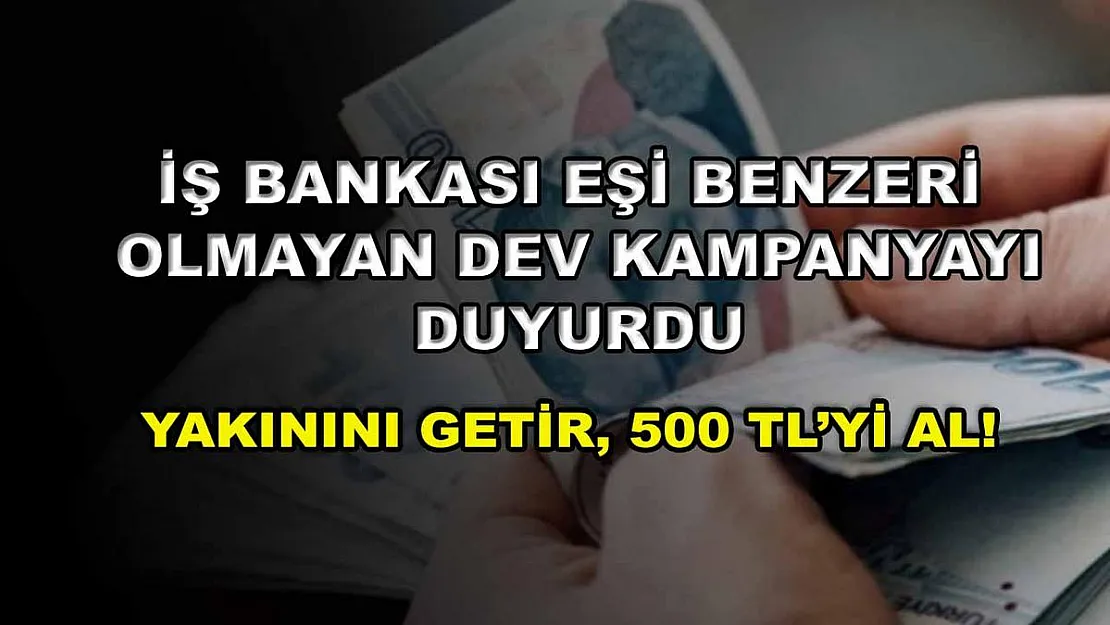 İş Bankası eşi benzeri olmayan dev kampanyayı duyurdu: Yakınını getir, 500 TL'yi al!