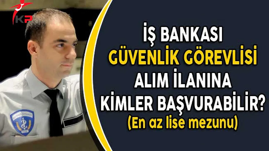 İş Bankası Güvenlik Görevlisi Alım İlanına Kimler Başvurabilir? (En Az Lise Mezunu)