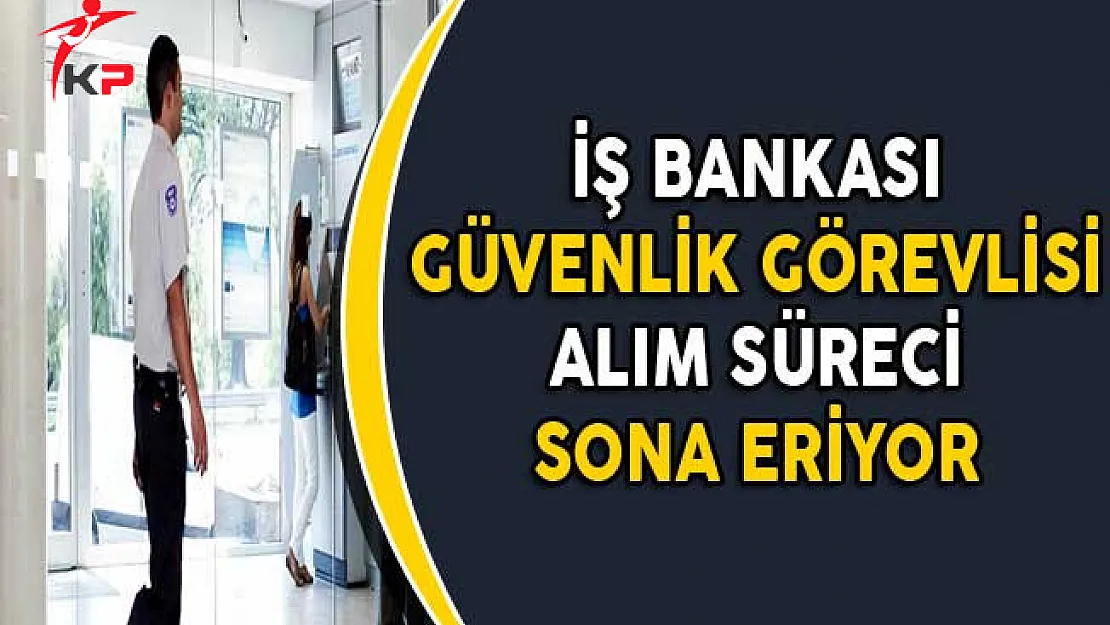 İş Bankası Güvenlik Görevlisi Alımı Başvuruları Sona Eriyor