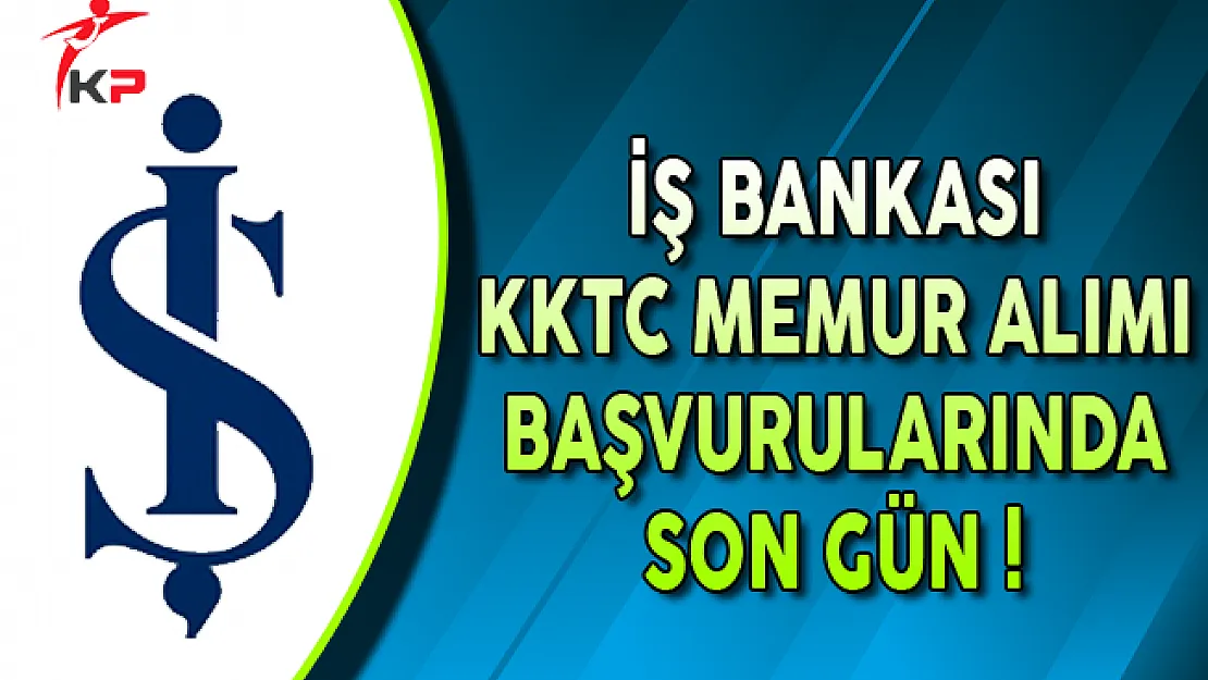 İş Bankası KKTC Memur Alımı Başvurularında Son Gün !