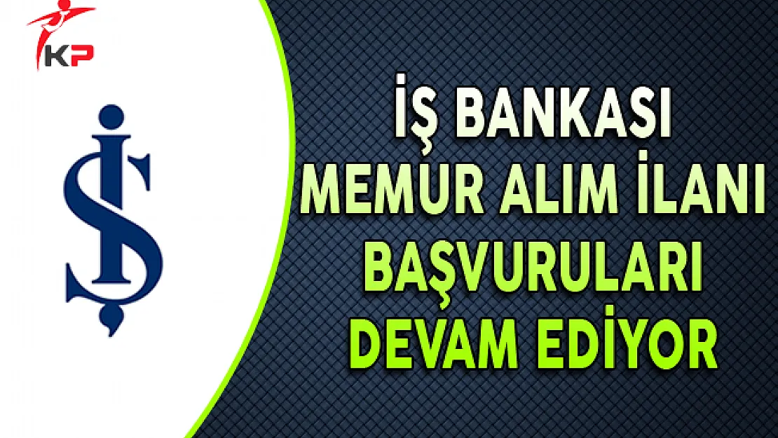 İş Bankası Memur Alım İlanı Başvuruları Devam Ediyor