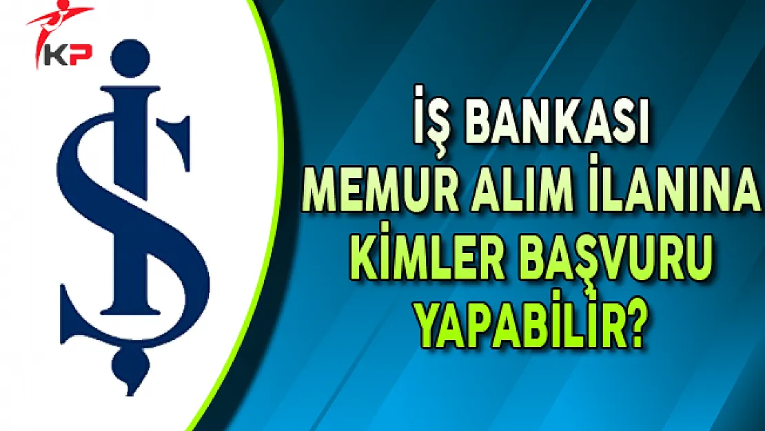 İş Bankası Memur Alım İlanına Kimler Başvurabilir?