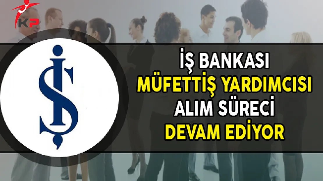 İş Bankası Müfettiş Yardımcısı Alım Süreci Devam Ediyor