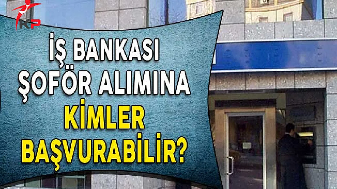 İş Bankası Şoför Alım İlanına Kimler Başvurabilir? (En az lise mezunu)