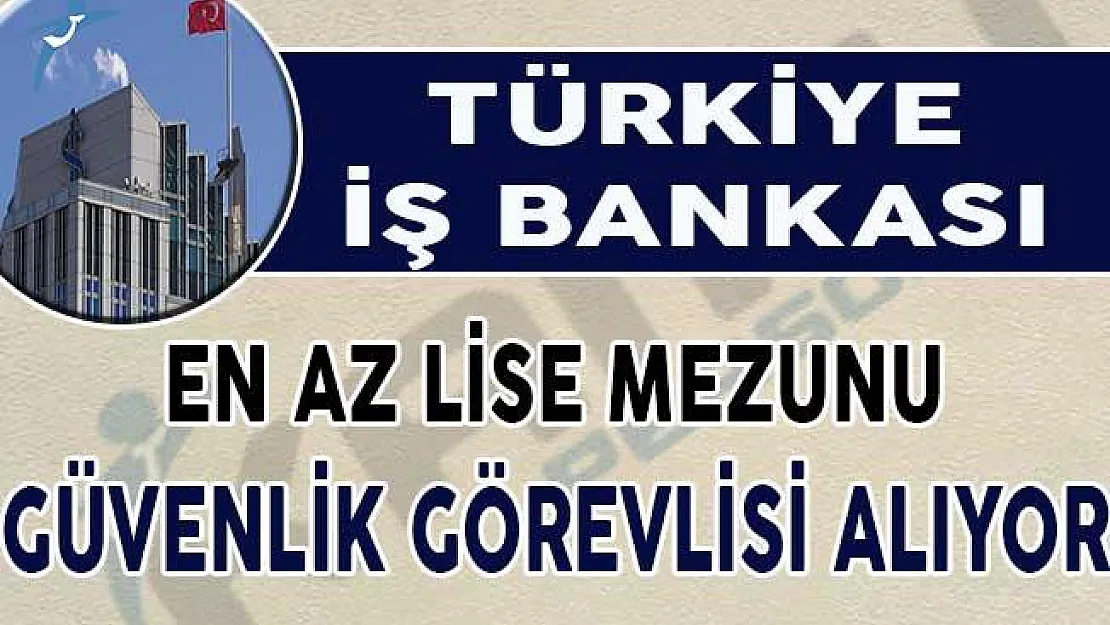 İş Bankasından Yeni İlan: En Az Lise Mezunu Güvenlik Görevlisi Alıyor