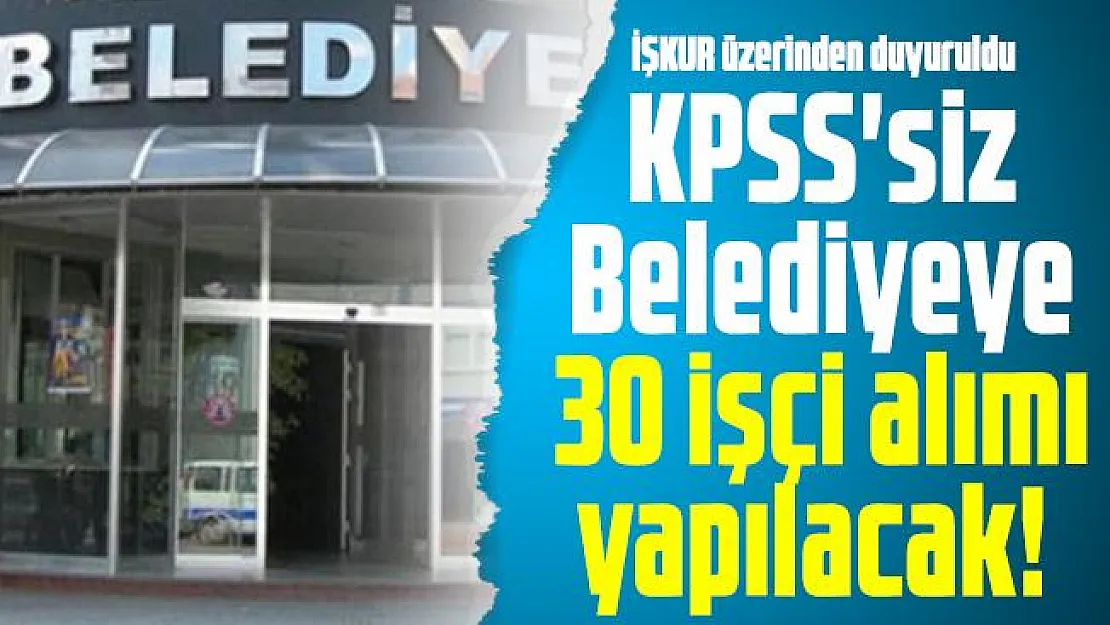İŞKUR üzerinden duyuruldu: KPSS'siz Belediyeye 30 işçi alımı yapılacak!