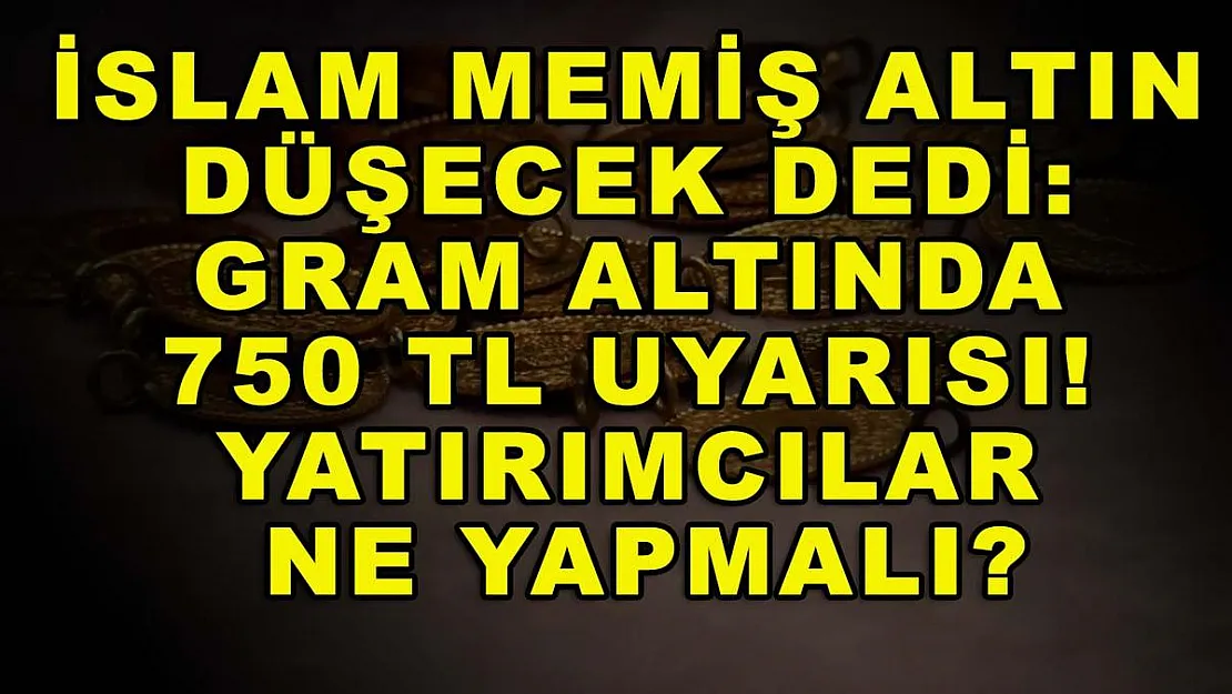İslam Memiş altın düşecek dedi: Gram altında 750 TL uyarısı! Yatırımcılar ne yapmalı?
