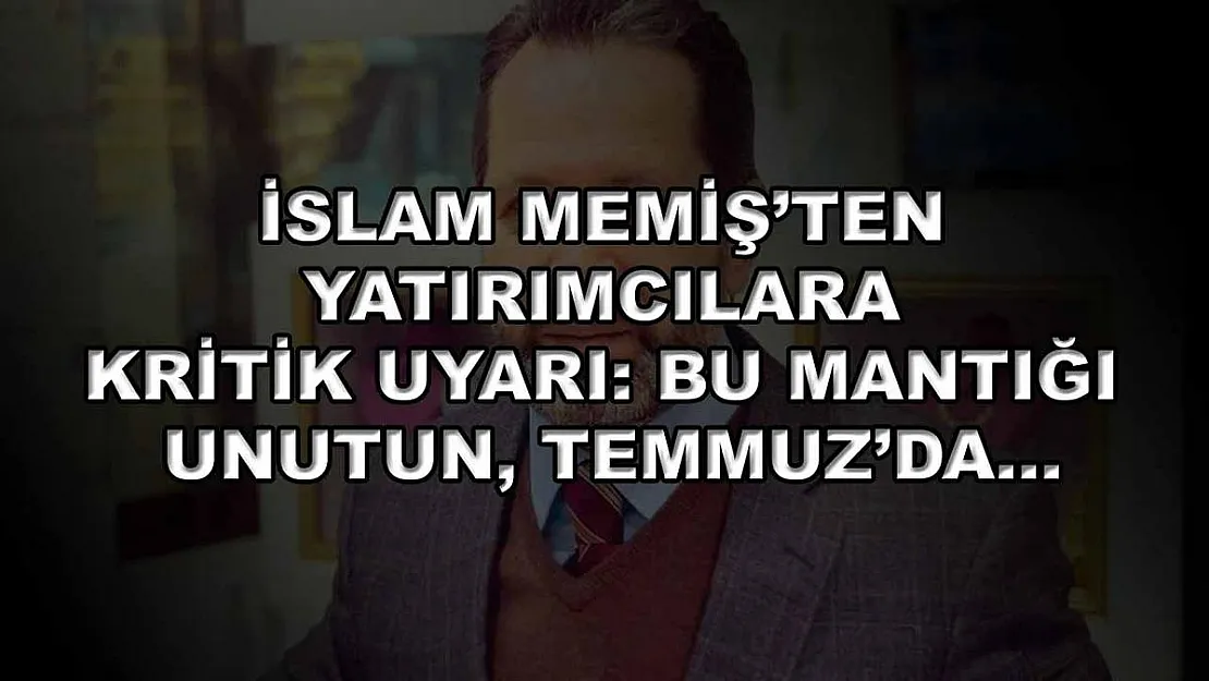 İslam Memiş'ten yatırımcılara kritik uyarı: Bu mantığı unutun, Temmuz'da…