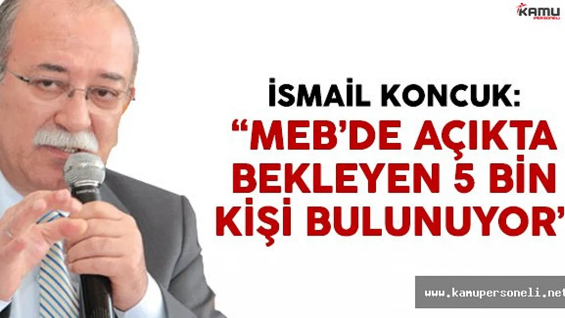 İsmail Koncuk: 'MEB'de açıkta bekleyen 5 bin kişi var'