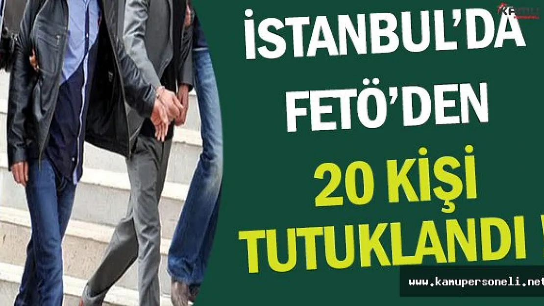 İstanbul FETÖ Operasyonunda 20 Kişi Tutuklandı !