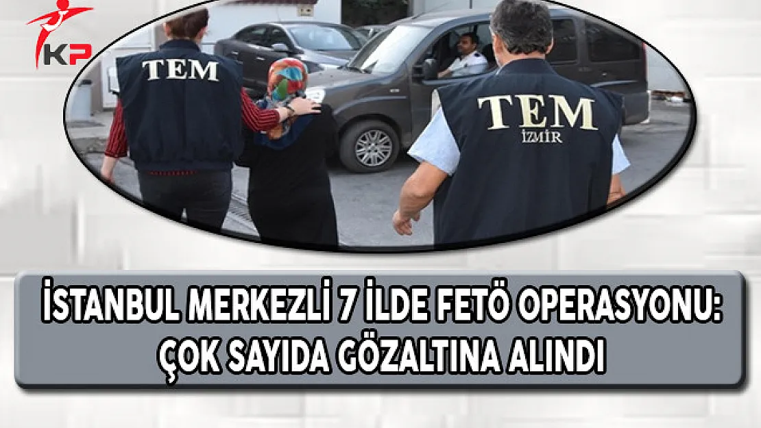 İstanbul Merkezli 7 İlde FETÖ Operasyonu: Çok Sayıda Gözaltı Var