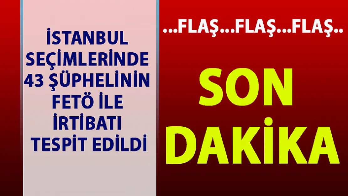 İstanbul seçimlerinde 43 şüphelinin FETÖ ile irtibatı tespit edildi