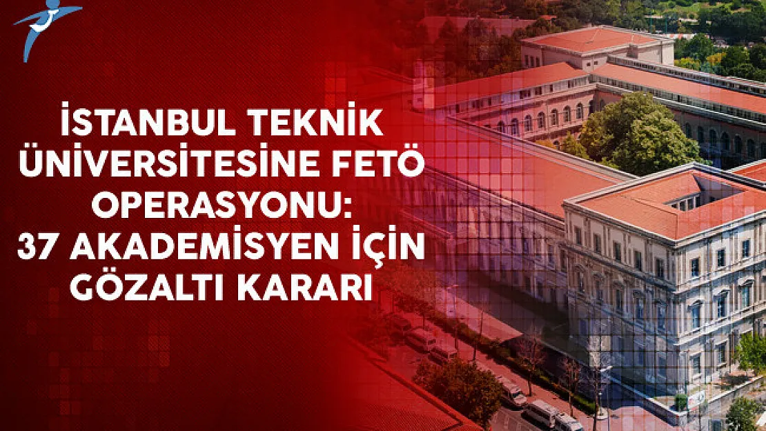 İstanbul Teknik Üniversitesi'ne FETÖ Operasyonu: 37 Akademisyen İçin Gözaltı Kararı