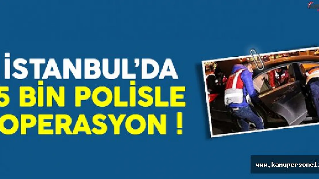 İstanbul'da 5 bin polisle dev operasyon !