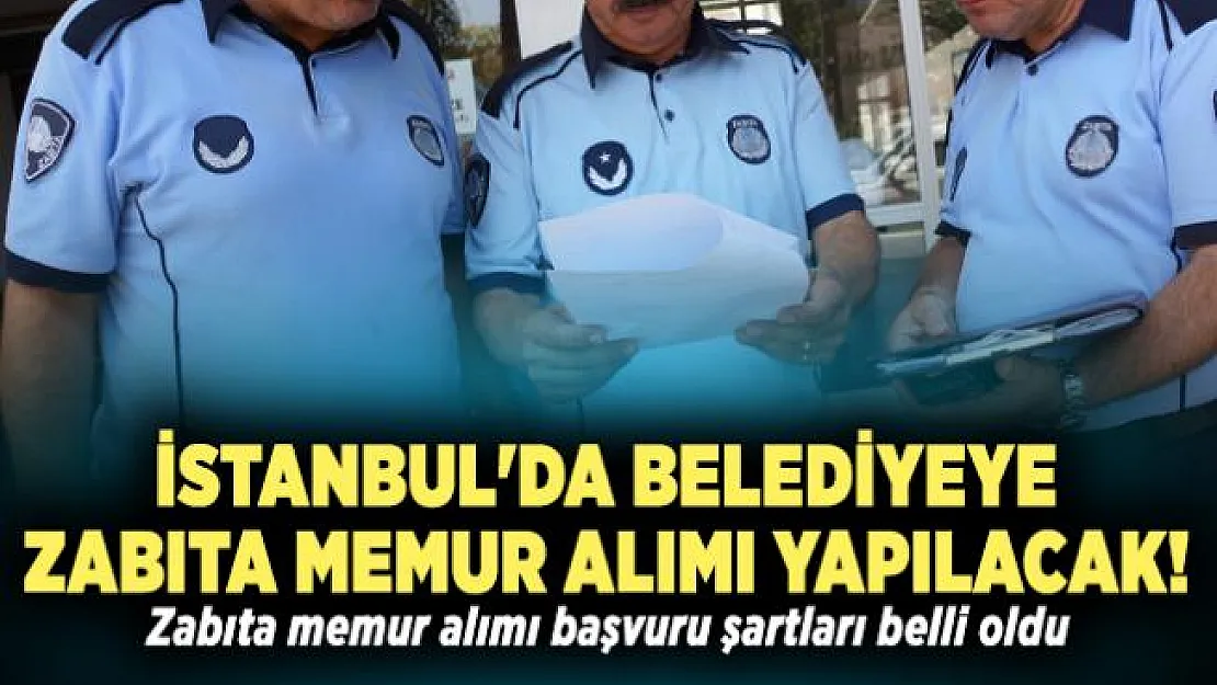 İstanbul'da belediyeye zabıta memur alımı yapılacak! Zabıta memur alımı başvuru şartları belli oldu