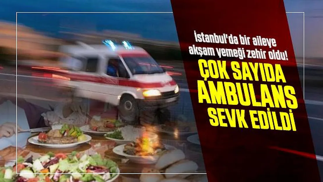 İstanbul'da bir aileye akşam yemeği zehir oldu! Çok sayıda ambulans sevk edildi