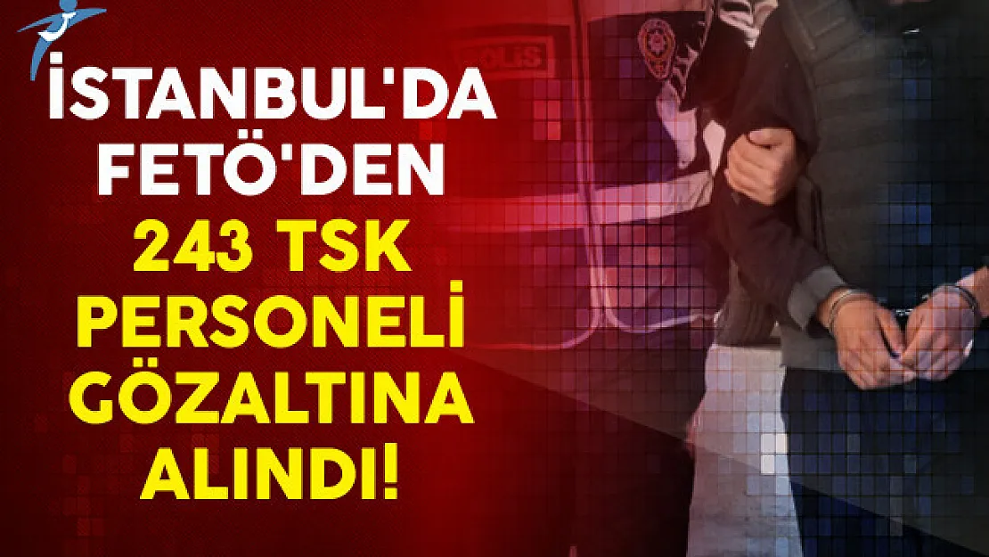 İstanbul'da FETÖ'den 243 TSK personeli Gözaltına Alındı