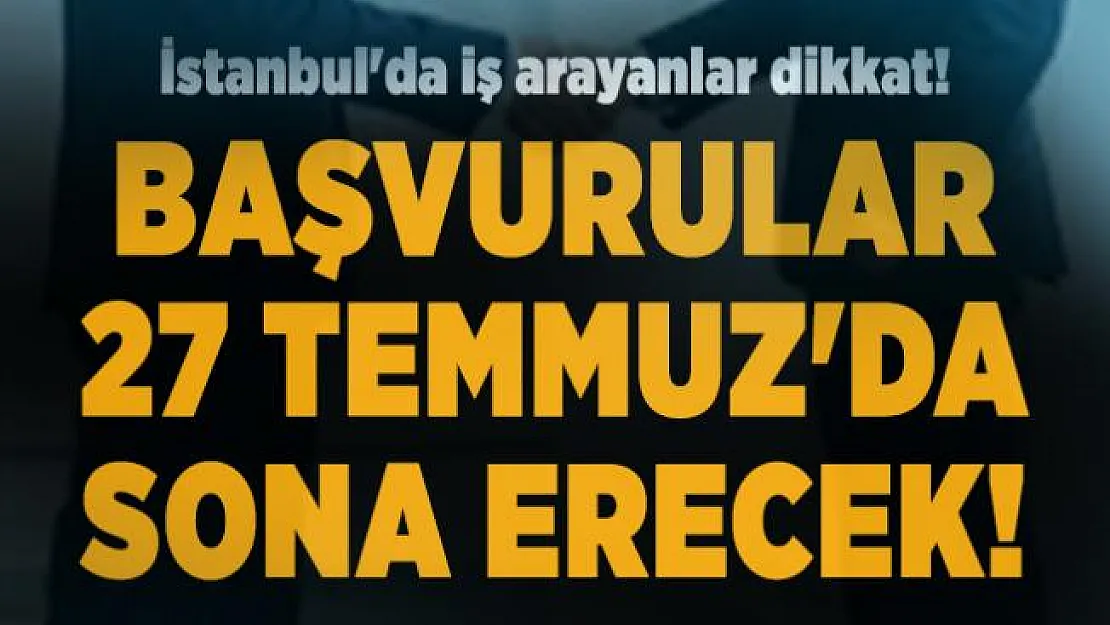 İstanbul'da iş arayanlar dikkat! Başvurular 27 Temmuz'da sona erecek!