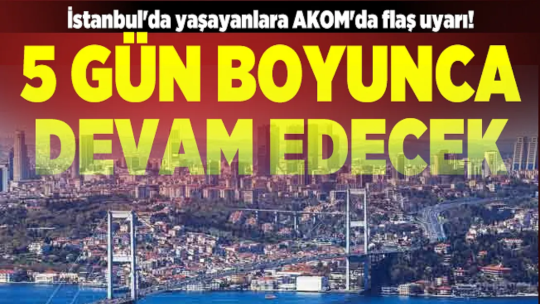 İstanbul'da yaşayanlara AKOM'da flaş uyarı! 5 gün boyunca devam edecek