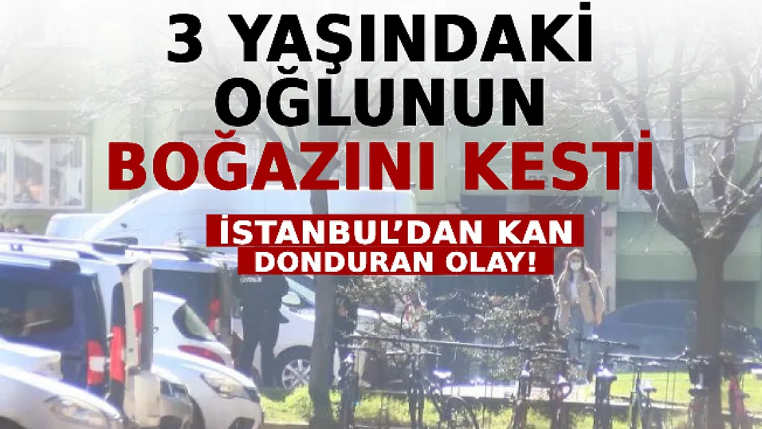 İstanbul'dan Kan Donduran Olay! 3 Yaşındaki Oğlunun Boğazını Kesti