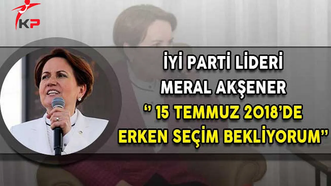 İyi Parti Lideri Meral Akşener: 15 Temmuz 2018'de Erken Seçim Bekliyorum!