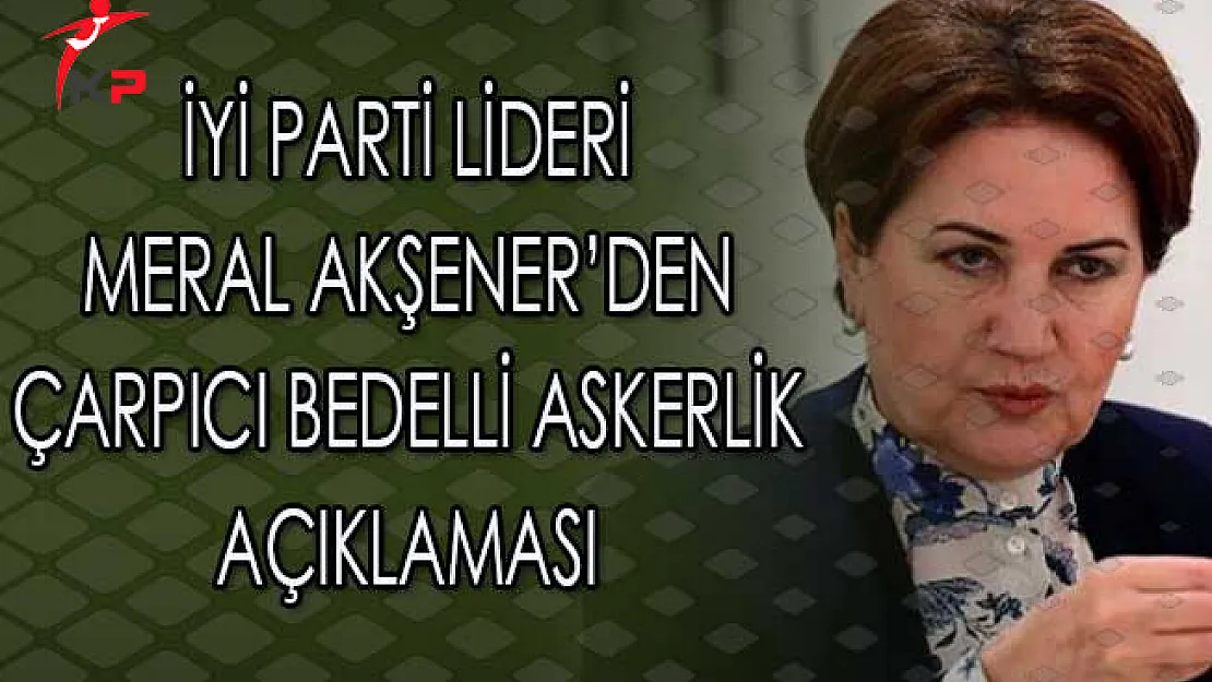 İyi Parti Lideri Meral Akşener'den Çarpıcı Bedelli Askerlik Açıklaması