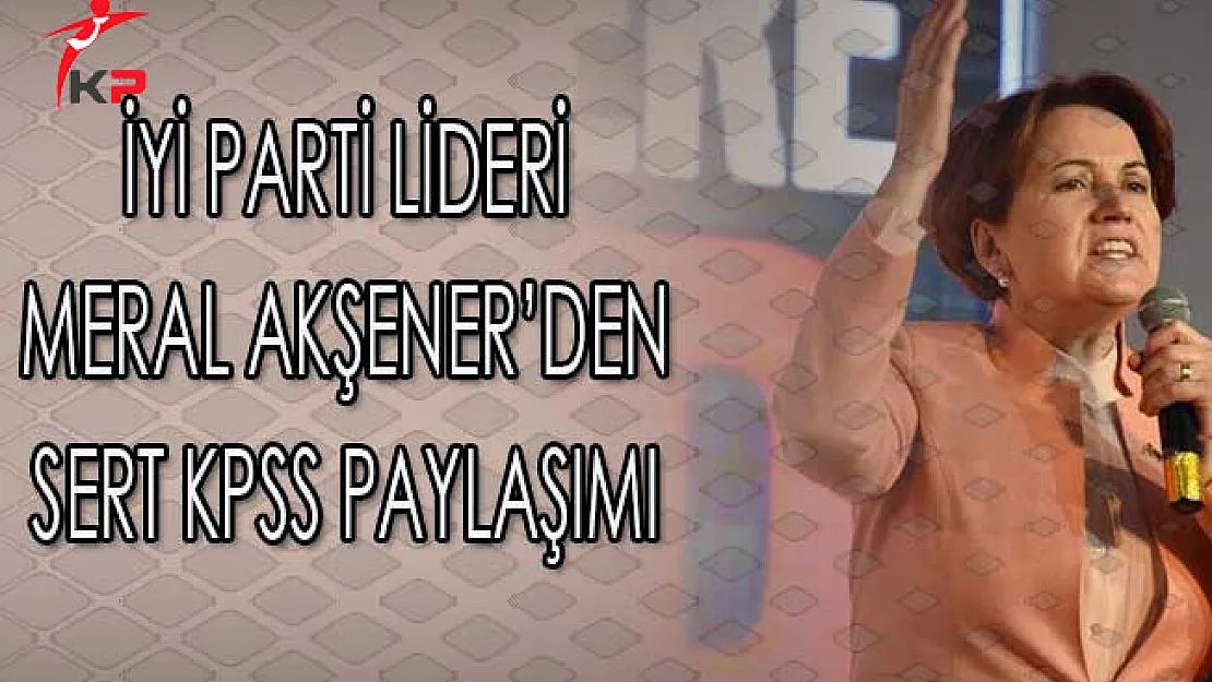 İyi Parti Lideri Meral Akşener'den Sert KPSS Paylaşımı