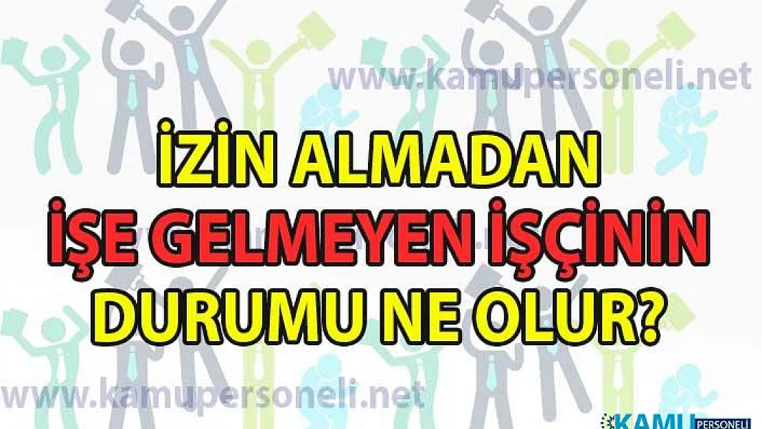 İzin almadan işe gelmeyen işçinin durumu ne olur?