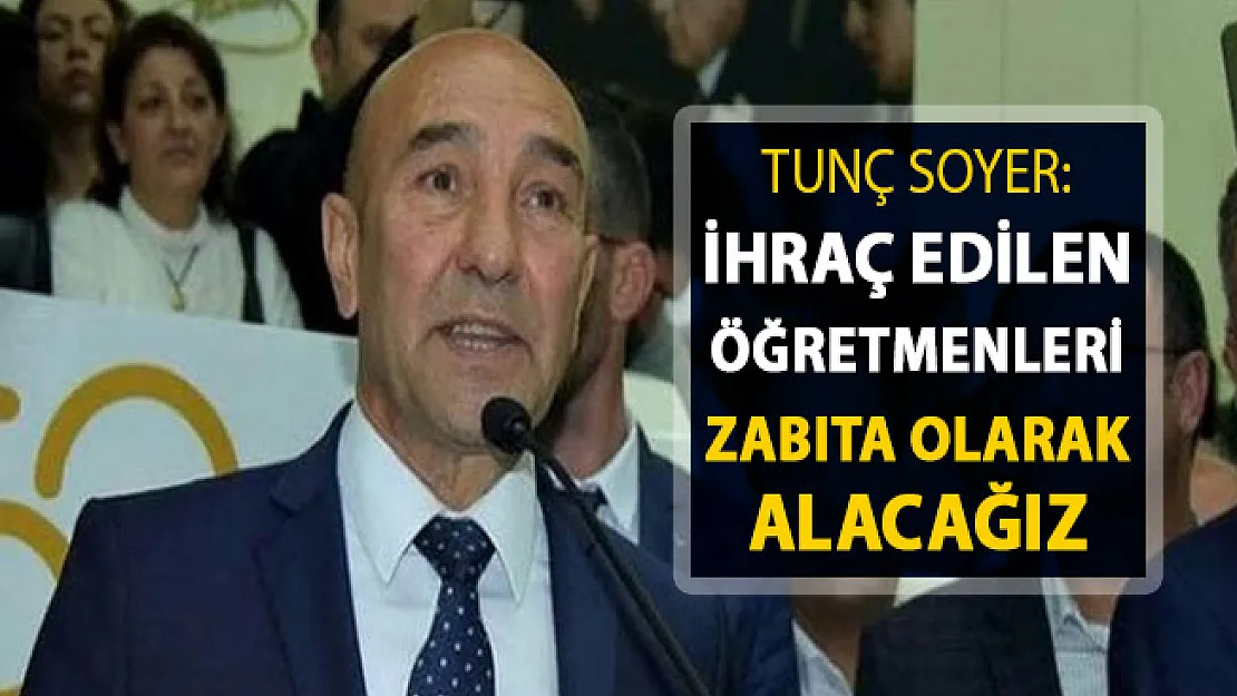 İzmir Büyükşehir Belediye Başkanı Soyer: İhraç Edilen Öğretmenleri Zabıta Olarak Alacağız
