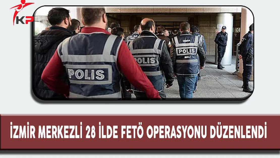 İzmir Merkezli 28 İlde Fetö Operasyonu Düzenlendi
