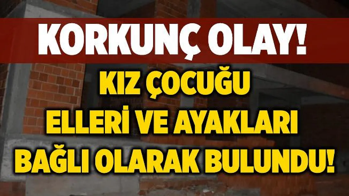 İzmir'de korkunç olay! Kız çocuğu inşaatta elleri ve ayakları bağlı şekilde bulundu!