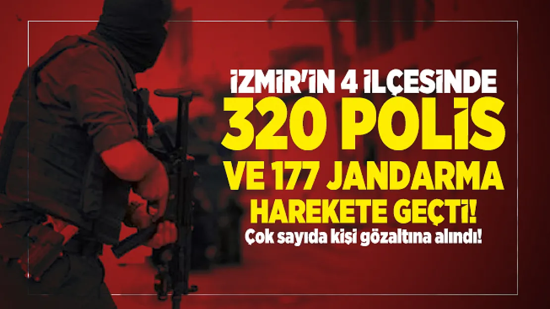 İzmir'in 4 ilçesinde 320 polis ve 177 jandarma harekete geçti! Çok sayıda kişi gözaltına alındı!